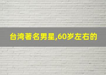 台湾著名男星,60岁左右的