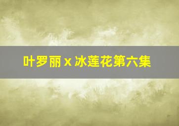 叶罗丽ⅹ冰莲花第六集