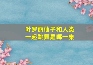 叶罗丽仙子和人类一起跳舞是哪一集