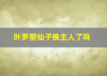 叶罗丽仙子换主人了吗