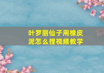 叶罗丽仙子用橡皮泥怎么捏视频教学