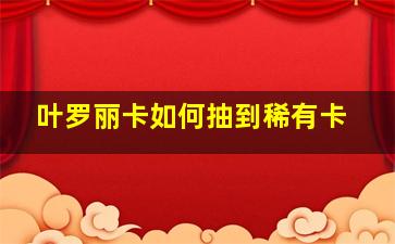 叶罗丽卡如何抽到稀有卡