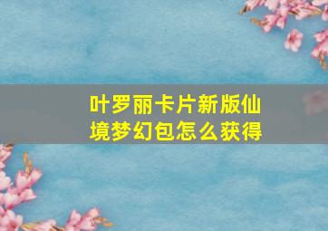 叶罗丽卡片新版仙境梦幻包怎么获得