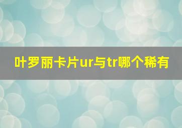 叶罗丽卡片ur与tr哪个稀有