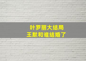 叶罗丽大结局王默和谁结婚了