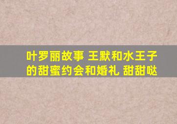 叶罗丽故事 王默和水王子的甜蜜约会和婚礼 甜甜哒