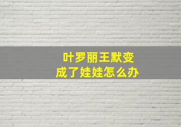 叶罗丽王默变成了娃娃怎么办