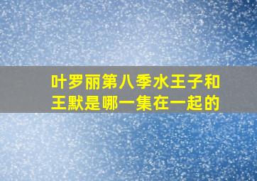 叶罗丽第八季水王子和王默是哪一集在一起的