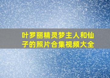 叶罗丽精灵梦主人和仙子的照片合集视频大全