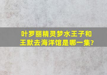 叶罗丽精灵梦水王子和王默去海洋馆是哪一集?