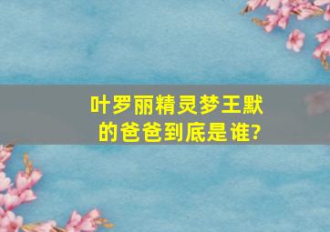 叶罗丽精灵梦王默的爸爸到底是谁?