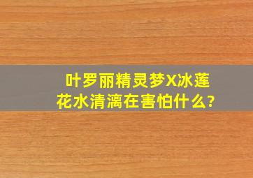 叶罗丽精灵梦X冰莲花水清漓在害怕什么?