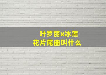 叶罗丽x冰莲花片尾曲叫什么