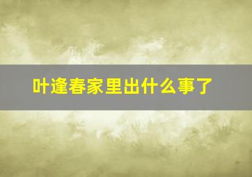 叶逢春家里出什么事了