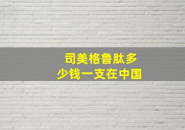 司美格鲁肽多少钱一支在中国