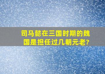 司马懿在三国时期的魏国是担任过几朝元老?