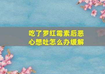 吃了罗红霉素后恶心想吐怎么办缓解