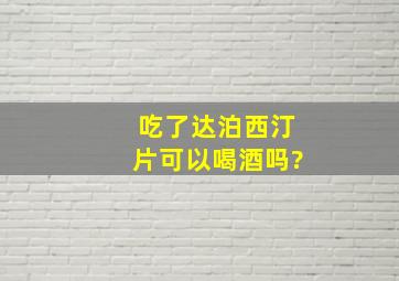 吃了达泊西汀片可以喝酒吗?