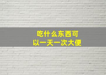 吃什么东西可以一天一次大便