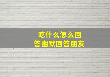 吃什么怎么回答幽默回答朋友