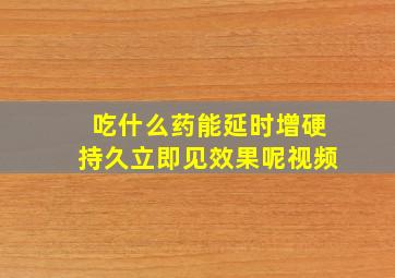 吃什么药能延时增硬持久立即见效果呢视频