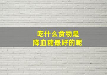 吃什么食物是降血糖最好的呢