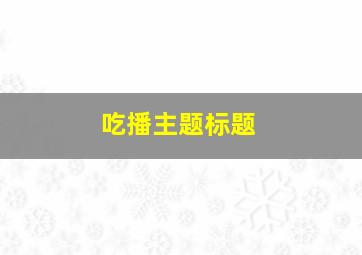 吃播主题标题