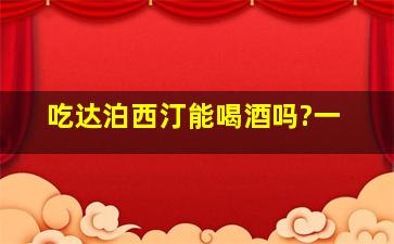 吃达泊西汀能喝酒吗?一