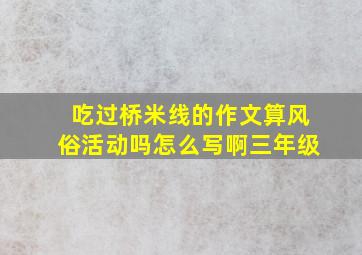 吃过桥米线的作文算风俗活动吗怎么写啊三年级