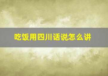 吃饭用四川话说怎么讲