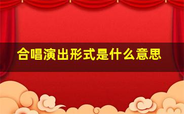 合唱演出形式是什么意思