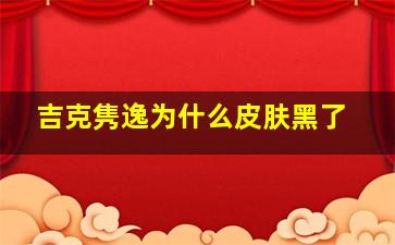 吉克隽逸为什么皮肤黑了