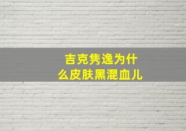 吉克隽逸为什么皮肤黑混血儿