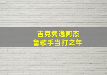 吉克隽逸阿杰鲁歌手当打之年