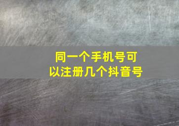 同一个手机号可以注册几个抖音号