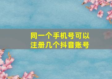 同一个手机号可以注册几个抖音账号