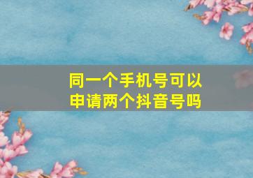 同一个手机号可以申请两个抖音号吗