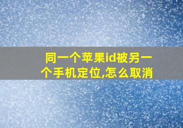 同一个苹果id被另一个手机定位,怎么取消