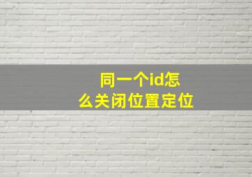 同一个id怎么关闭位置定位