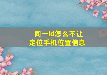 同一id怎么不让定位手机位置信息