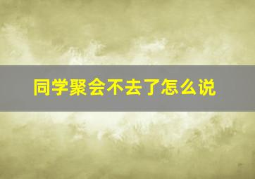 同学聚会不去了怎么说