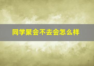 同学聚会不去会怎么样