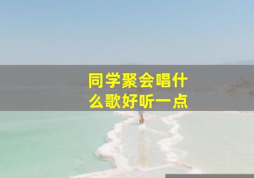 同学聚会唱什么歌好听一点