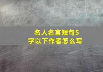 名人名言短句5字以下作者怎么写