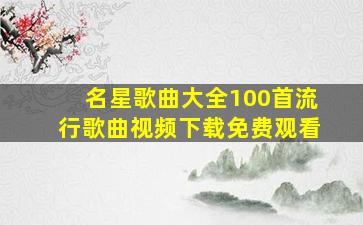 名星歌曲大全100首流行歌曲视频下载免费观看