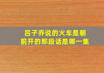 吕子乔说的火车是朝前开的那段话是哪一集