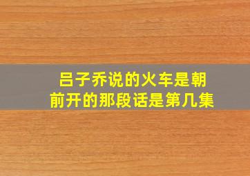 吕子乔说的火车是朝前开的那段话是第几集