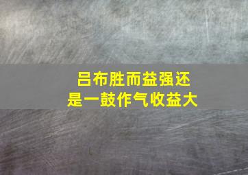 吕布胜而益强还是一鼓作气收益大