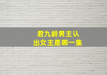 君九龄男主认出女主是哪一集