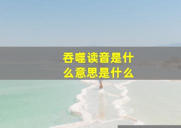 吞噬读音是什么意思是什么